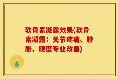 软骨素凝露效果(软骨素凝露：关节疼痛、肿胀、硬度专业改善)
