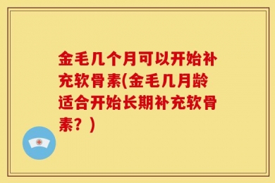 金毛几个月可以开始补充软骨素(金毛几月龄适合开始长期补充软骨素？)