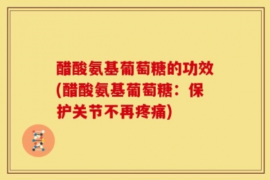 醋酸氨基葡萄糖的功效(醋酸氨基葡萄糖：保护关节不再疼痛)