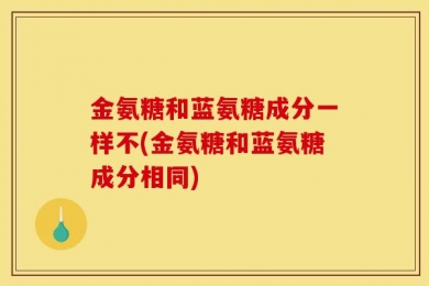 金氨糖和蓝氨糖成分一样不(金氨糖和蓝氨糖成分相同)