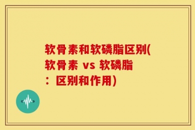 软骨素和软磷脂区别(软骨素 vs 软磷脂：区别和作用)
