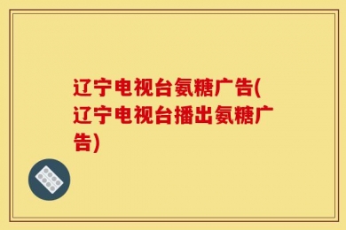 辽宁电视台氨糖广告(辽宁电视台播出氨糖广告)