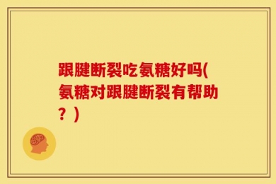 跟腱断裂吃氨糖好吗(氨糖对跟腱断裂有帮助？)