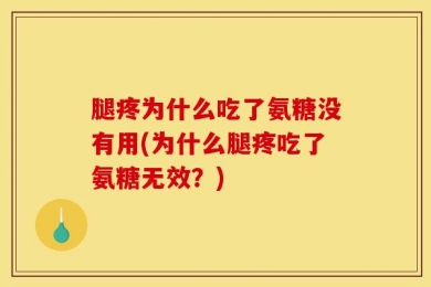 腿疼为什么吃了氨糖没有用(为什么腿疼吃了氨糖无效？)
