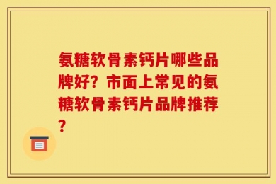 氨糖软骨素钙片哪些品牌好？市面上常见的氨糖软骨素钙片品牌推荐？