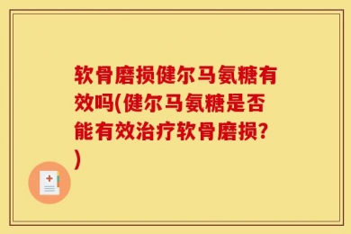 软骨磨损健尔马氨糖有效吗(健尔马氨糖是否能有效治疗软骨磨损？)