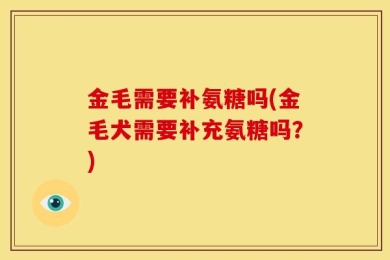 金毛需要补氨糖吗(金毛犬需要补充氨糖吗？)