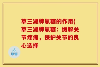 草三湖牌氨糖的作用(草三湖牌氨糖：缓解关节疼痛，保护关节的良心选择