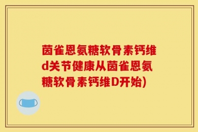 茵雀恩氨糖软骨素钙维d关节健康从茵雀恩氨糖软骨素钙维D开始)