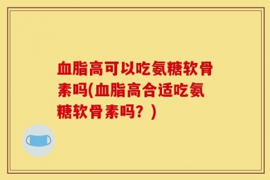 血脂高可以吃氨糖软骨素吗(血脂高合适吃氨糖软骨素吗？)