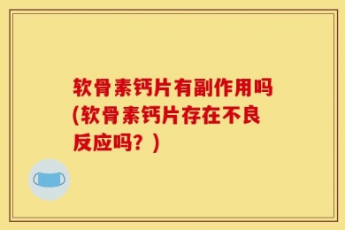 软骨素钙片有副作用吗(软骨素钙片存在不良反应吗？)