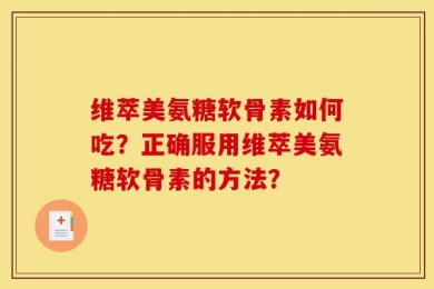 维萃美氨糖软骨素如何吃？正确服用维萃美氨糖软骨素的方法？