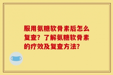 服用氨糖软骨素后怎么复查？了解氨糖软骨素的疗效及复查方法？
