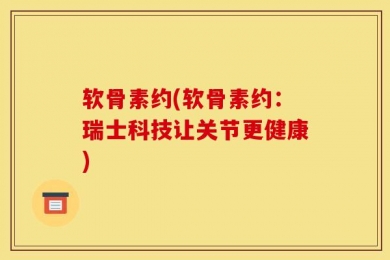 软骨素约(软骨素约：瑞士科技让关节更健康)