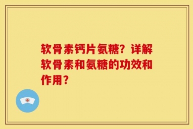 软骨素钙片氨糖？详解软骨素和氨糖的功效和作用？