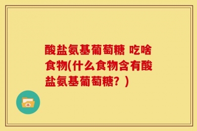 酸盐氨基葡萄糖 吃啥食物(什么食物含有酸盐氨基葡萄糖？)