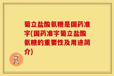 葡立盐酸氨糖是国药准字(国药准字葡立盐酸氨糖的重要性及用途简介)