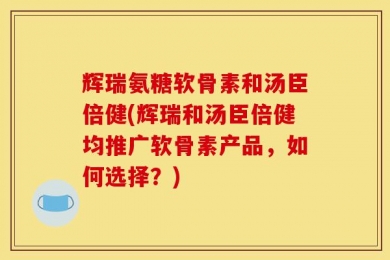 辉瑞氨糖软骨素和汤臣倍健(辉瑞和汤臣倍健均推广软骨素产品，如何选择？)