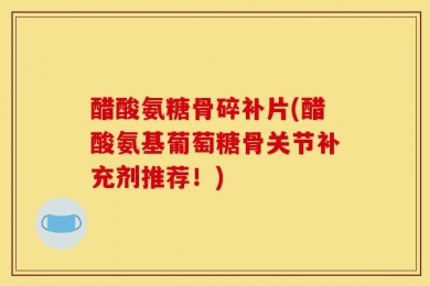 醋酸氨糖骨碎补片(醋酸氨基葡萄糖骨关节补充剂推荐！)