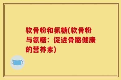 软骨粉和氨糖(软骨粉与氨糖：促进骨骼健康的营养素)
