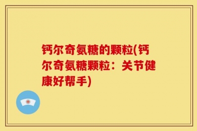 钙尔奇氨糖的颗粒(钙尔奇氨糖颗粒：关节健康好帮手)