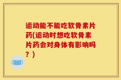 运动能不能吃软骨素片药(运动时想吃软骨素片药会对身体有影响吗？)