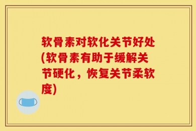 软骨素对软化关节好处(软骨素有助于缓解关节硬化，恢复关节柔软度)