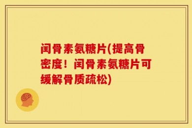闰骨素氨糖片(提高骨密度！闰骨素氨糖片可缓解骨质疏松)
