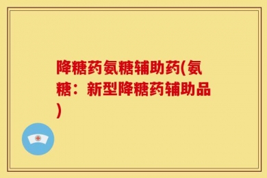 降糖药氨糖辅助药(氨糖：新型降糖药辅助品)