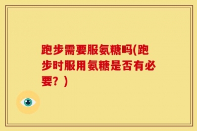 跑步需要服氨糖吗(跑步时服用氨糖是否有必要？)