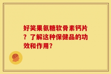 好笑果氨糖软骨素钙片？了解这种保健品的功效和作用？