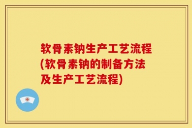 软骨素钠生产工艺流程(软骨素钠的制备方法及生产工艺流程)