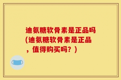 迪氨糖软骨素是正品吗(迪氨糖软骨素是正品，值得购买吗？)