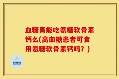 血糖高能吃氨糖软骨素钙么(高血糖患者可食用氨糖软骨素钙吗？)