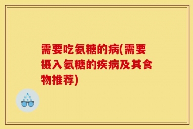 需要吃氨糖的病(需要摄入氨糖的疾病及其食物推荐)