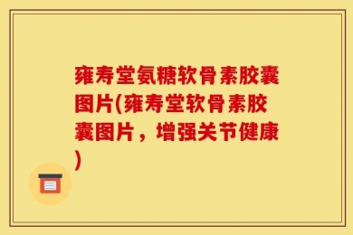 雍寿堂氨糖软骨素胶囊图片(雍寿堂软骨素胶囊图片，增强关节健康)