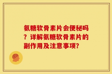 氨糖软骨素片会便秘吗？详解氨糖软骨素片的副作用及注意事项？