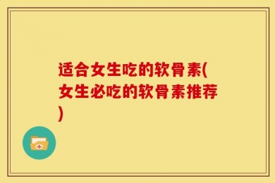 适合女生吃的软骨素(女生必吃的软骨素推荐)
