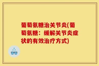 葡萄氨糖治关节炎(葡萄氨糖：缓解关节炎症状的有效治疗方式)