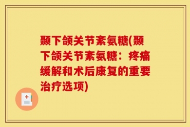 颞下颌关节紊氨糖(颞下颌关节紊氨糖：疼痛缓解和术后康复的重要治疗选项)