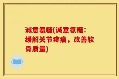诚意氨糖(诚意氨糖：缓解关节疼痛，改善软骨质量)
