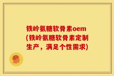 铁岭氨糖软骨素oem(铁岭氨糖软骨素定制生产，满足个性需求)