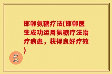 邯郸氨糖疗法(邯郸医生成功运用氨糖疗法治疗病患，获得良好疗效)