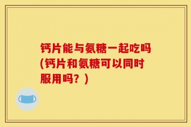 钙片能与氨糖一起吃吗(钙片和氨糖可以同时服用吗？)