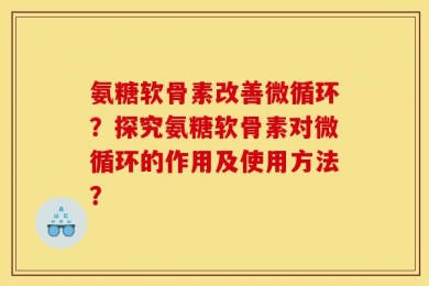 氨糖软骨素改善微循环？探究氨糖软骨素对微循环的作用及使用方法？