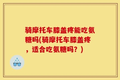 骑摩托车膝盖疼能吃氨糖吗(骑摩托车膝盖疼，适合吃氨糖吗？)