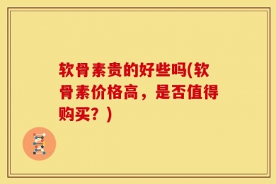 软骨素贵的好些吗(软骨素价格高，是否值得购买？)