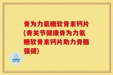 骨为力氨糖软骨素钙片(骨关节健康骨为力氨糖软骨素钙片助力骨骼强健)