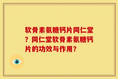软骨素氨糖钙片同仁堂？同仁堂软骨素氨糖钙片的功效与作用？