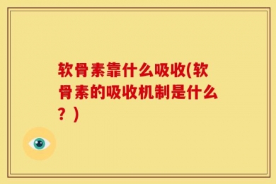 软骨素靠什么吸收(软骨素的吸收机制是什么？)